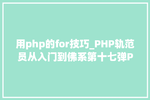用php的for技巧_PHP轨范员从入门到佛系第十七弹PHP 轮回For 轮回