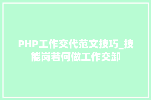 PHP工作交代范文技巧_技能岗若何做工作交卸