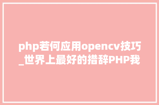 php若何应用opencv技巧_世界上最好的措辞PHP我也可以用OpenCV搞计算机视觉