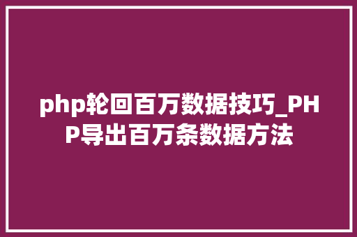 php轮回百万数据技巧_PHP导出百万条数据方法