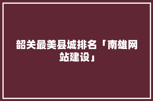 韶关最美县城排名「南雄网站建设」