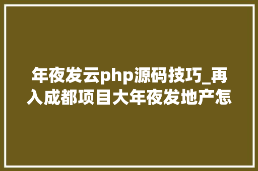 年夜发云php源码技巧_再入成都项目大年夜发地产怎么了