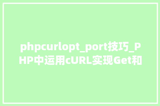 phpcurlopt_port技巧_PHP中运用cURL实现Get和Post请求的方法最全
