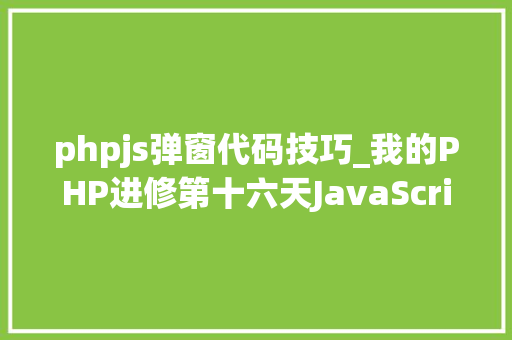 phpjs弹窗代码技巧_我的PHP进修第十六天JavaScript实战案例代码