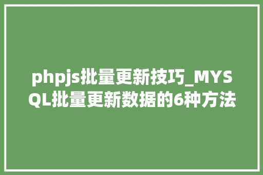 phpjs批量更新技巧_MYSQL批量更新数据的6种方法你能想出第7种吗