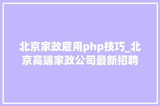 北京家政雇用php技巧_北京高端家政公司最新招聘