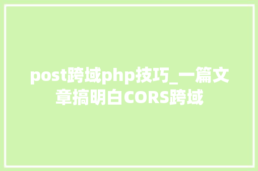 post跨域php技巧_一篇文章搞明白CORS跨域