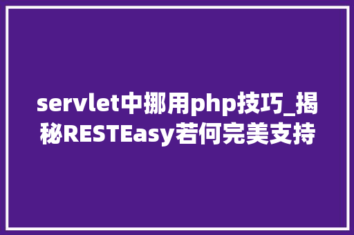servlet中挪用php技巧_揭秘RESTEasy若何完美支持JAVA 微做事中的多种数据格式