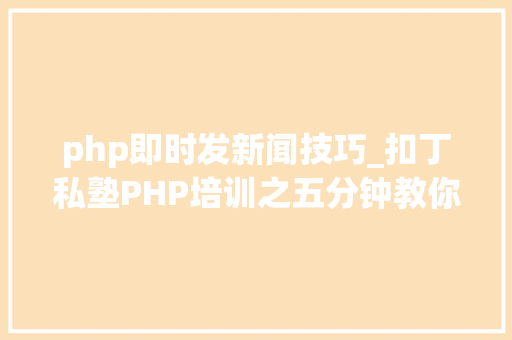 php即时发新闻技巧_扣丁私塾PHP培训之五分钟教你编写一个实时弹幕网站