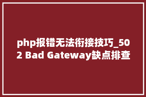 php报错无法衔接技巧_502 Bad Gateway缺点排查指南 做事端和客户端解决方法