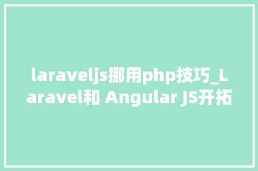 laraveljs挪用php技巧_Laravel和 Angular JS开拓全栈知乎
