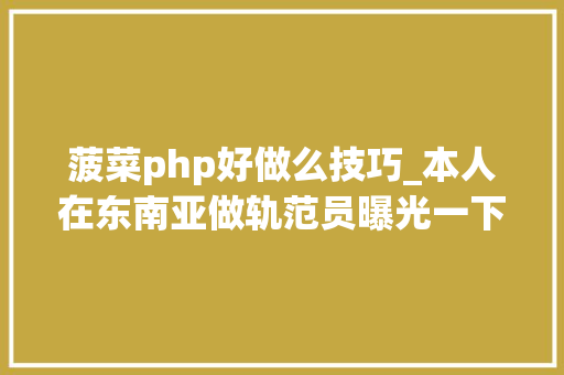 菠菜php好做么技巧_本人在东南亚做轨范员曝光一下那边的内幕说说真实的情况