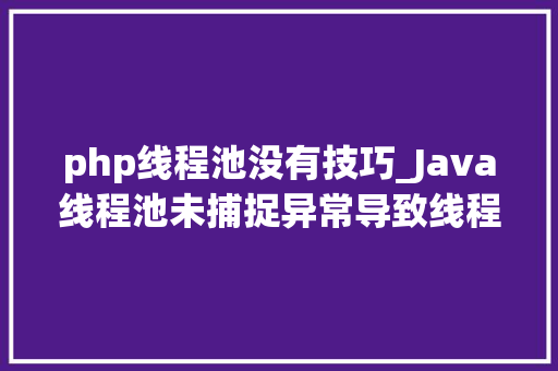 php线程池没有技巧_Java线程池未捕捉异常导致线程池耗尽及常见的3种解决筹划