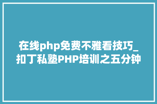 在线php免费不雅看技巧_扣丁私塾PHP培训之五分钟教你编写一个实时弹幕网站