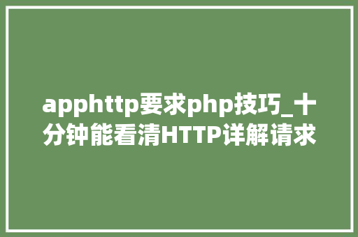 apphttp要求php技巧_十分钟能看清HTTP详解请求响应缓存
