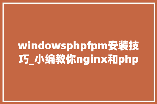 windowsphpfpm安装技巧_小编教你nginx和phpfpm根本情形的安装和设备
