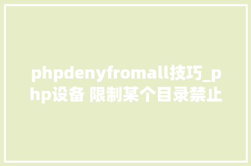 phpdenyfromall技巧_php设备 限制某个目录禁止解析php 限制user_agent