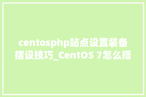 centosphp站点设置装备摆设技巧_CentOS 7怎么搭建以PHP为架构的网站教程