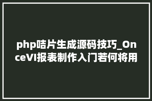 php咭片生成源码技巧_OnceVI报表制作入门若何将用户json数据可视化成咭片