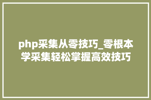 php采集从零技巧_零根本学采集轻松掌握高效技巧
