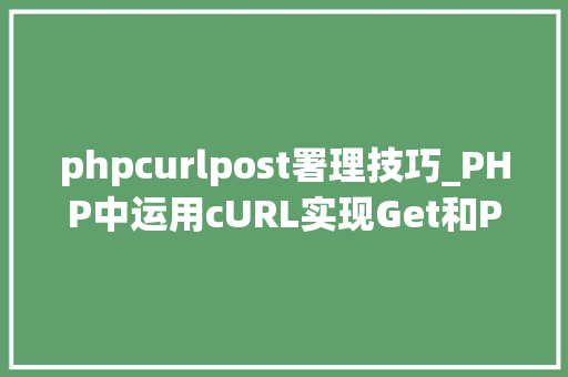 phpcurlpost署理技巧_PHP中运用cURL实现Get和Post请求的方法最全