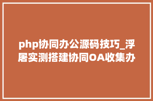 php协同办公源码技巧_浮屠实测搭建协同OA收集办公系统PHP源码