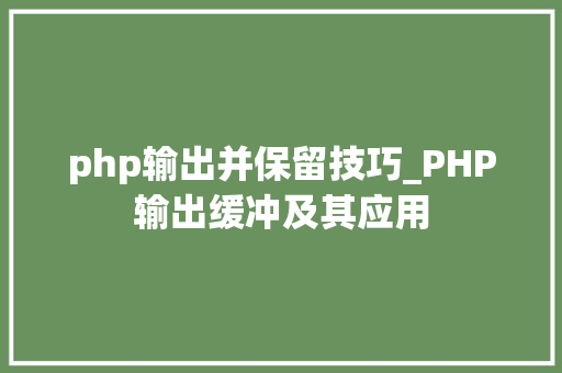 php输出并保留技巧_PHP输出缓冲及其应用