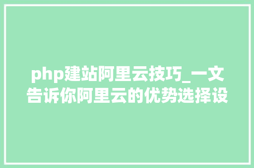 php建站阿里云技巧_一文告诉你阿里云的优势选择设备优惠及建站流程