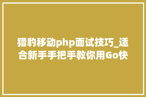 猎豹移动php面试技巧_适合新手手把手教你用Go快速搭建高机能可扩展的IM系统