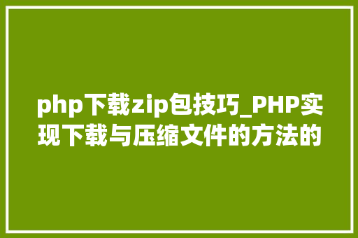 php下载zip包技巧_PHP实现下载与压缩文件的方法的封装与整理