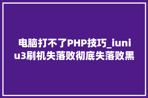 电脑打不了PHP技巧_iuniu3刷机失落败彻底失落败黑屏没法开机没法链接电脑