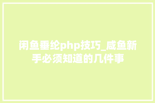 闲鱼垂纶php技巧_咸鱼新手必须知道的几件事