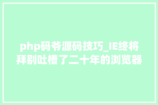php码爷源码技巧_IE终将拜别吐槽了二十年的浏览器元老还有这些故事