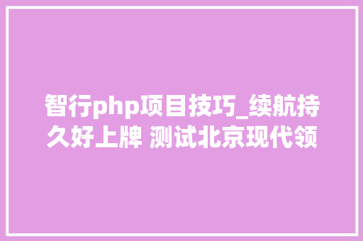 智行php项目技巧_续航持久好上牌 测试北京现代领动PHEV