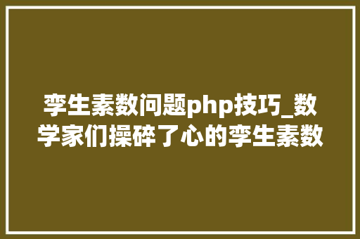 孪生素数问题php技巧_数学家们操碎了心的孪生素数猜想有了新打破