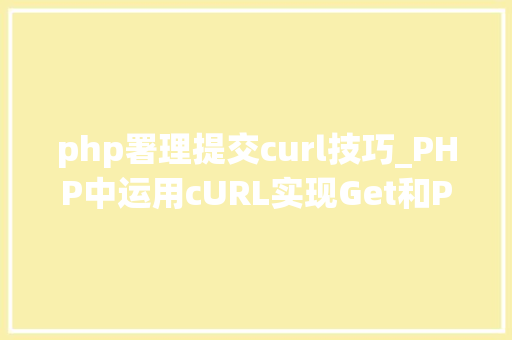 php署理提交curl技巧_PHP中运用cURL实现Get和Post请求的方法最全