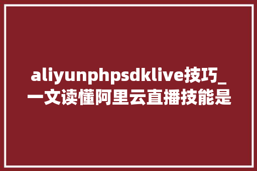 aliyunphpsdklive技巧_一文读懂阿里云直播技能是若何实现的