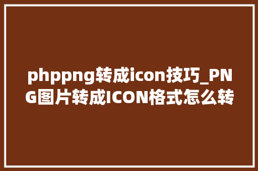 phppng转成icon技巧_PNG图片转成ICON格式怎么转好快来试试这个超好用的方法