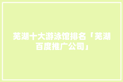 芜湖十大游泳馆排名「芜湖百度推广公司」