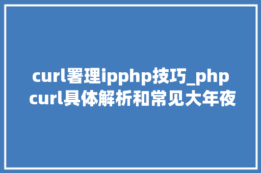 curl署理ipphp技巧_php curl具体解析和常见大年夜坑