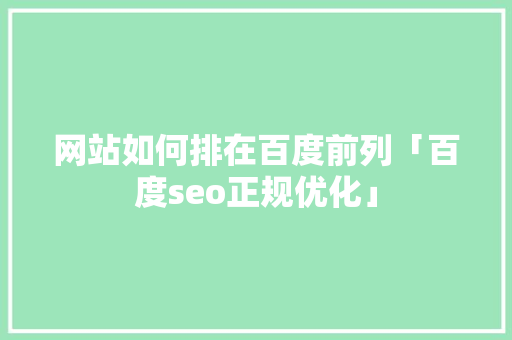 网站如何排在百度前列「百度seo正规优化」