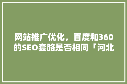 网站推广优化，百度和360的SEO套路是否相同「河北百度推广seo」