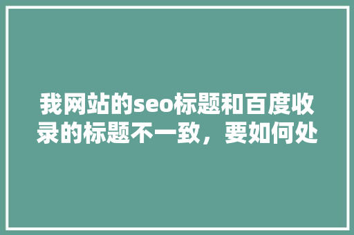 我网站的seo标题和百度收录的标题不一致，要如何处理「百度seo标题优化软件」