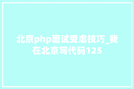 北京php面试受虐技巧_我在北京写代码125
