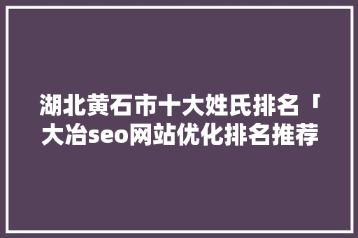 湖北黄石市十大姓氏排名「大冶seo网站优化排名推荐」