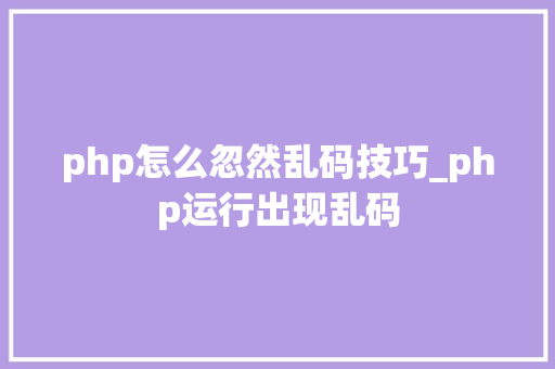 php怎么忽然乱码技巧_php运行出现乱码
