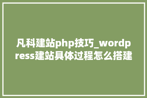 凡科建站php技巧_wordpress建站具体过程怎么搭建wordpress适合网站优化SEO