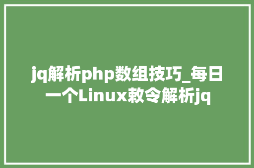 jq解析php数组技巧_每日一个Linux敕令解析jq