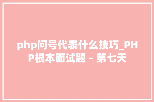 php问号代表什么技巧_PHP根本面试题 – 第七天