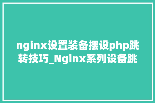 nginx设置装备摆设php跳转技巧_Nginx系列设备跳转的常用办法